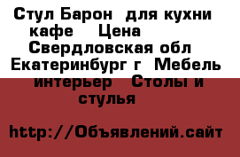 Стул Барон (для кухни, кафе) › Цена ­ 1 540 - Свердловская обл., Екатеринбург г. Мебель, интерьер » Столы и стулья   